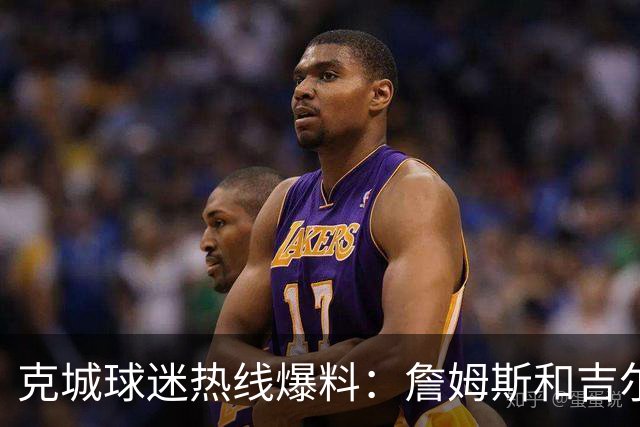 克城球迷热线爆料：詹姆斯和吉尔伯特本周私下会面超过两小时