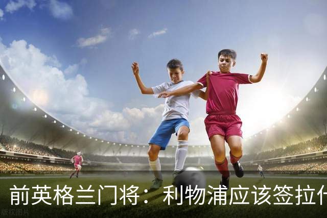 前英格兰门将：利物浦应该签拉什福德，他的足球智商极高
