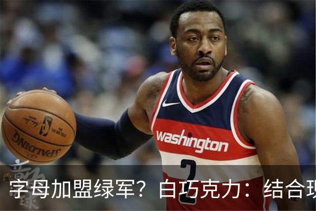 字母加盟绿军？白巧克力：结合现有打法 我更愿意保留双探花组合