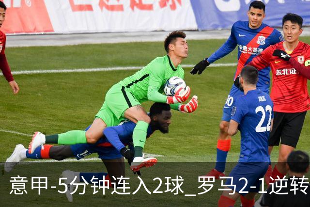 意甲-5分钟连入2球 罗马2-1逆转副班长夺3连胜