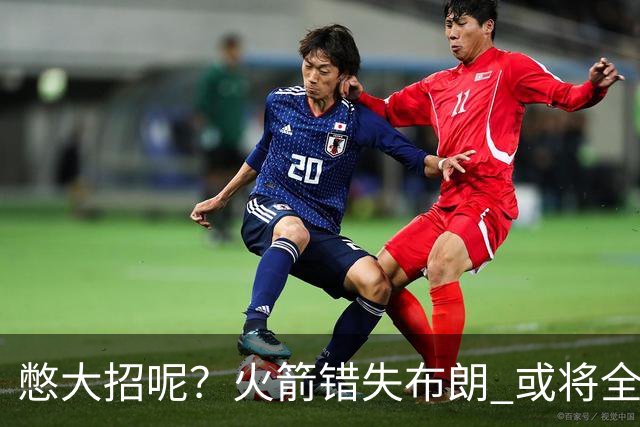 憋大招呢？火箭错失布朗 或将全力追逐欧文