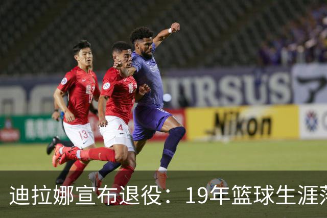 迪拉娜宣布退役：19年篮球生涯落幕 全运冠军成最后荣光