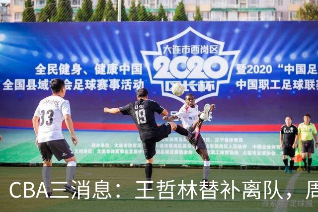 CBA三消息：王哲林替补离队，周鹏左右为难，广东给徐杰找接班人