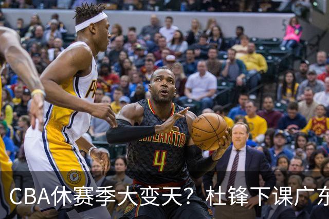 CBA休赛季大变天？杜锋下课广东帅位空缺：下赛季谁能执教11冠王